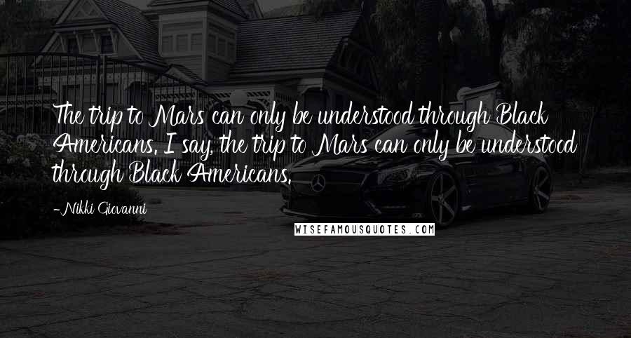 Nikki Giovanni Quotes: The trip to Mars can only be understood through Black Americans. I say, the trip to Mars can only be understood through Black Americans.