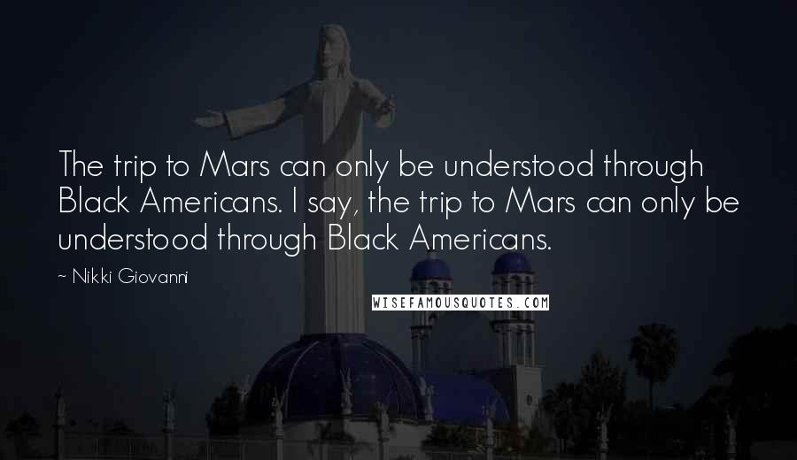 Nikki Giovanni Quotes: The trip to Mars can only be understood through Black Americans. I say, the trip to Mars can only be understood through Black Americans.
