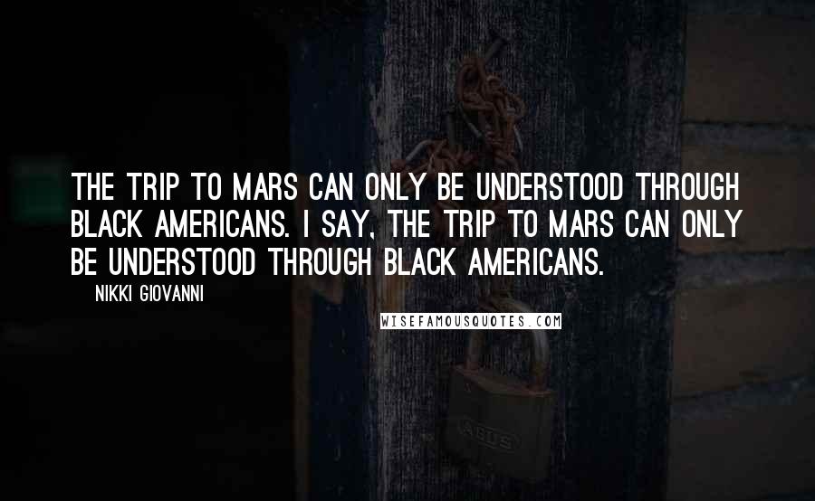 Nikki Giovanni Quotes: The trip to Mars can only be understood through Black Americans. I say, the trip to Mars can only be understood through Black Americans.