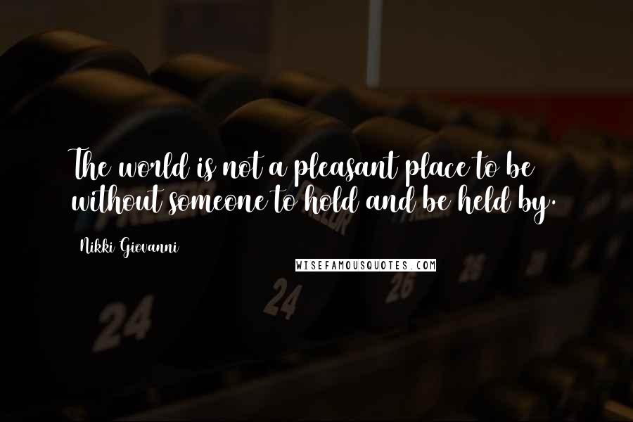 Nikki Giovanni Quotes: The world is not a pleasant place to be without someone to hold and be held by.