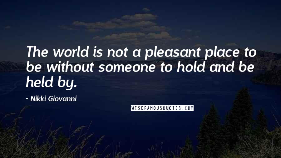 Nikki Giovanni Quotes: The world is not a pleasant place to be without someone to hold and be held by.