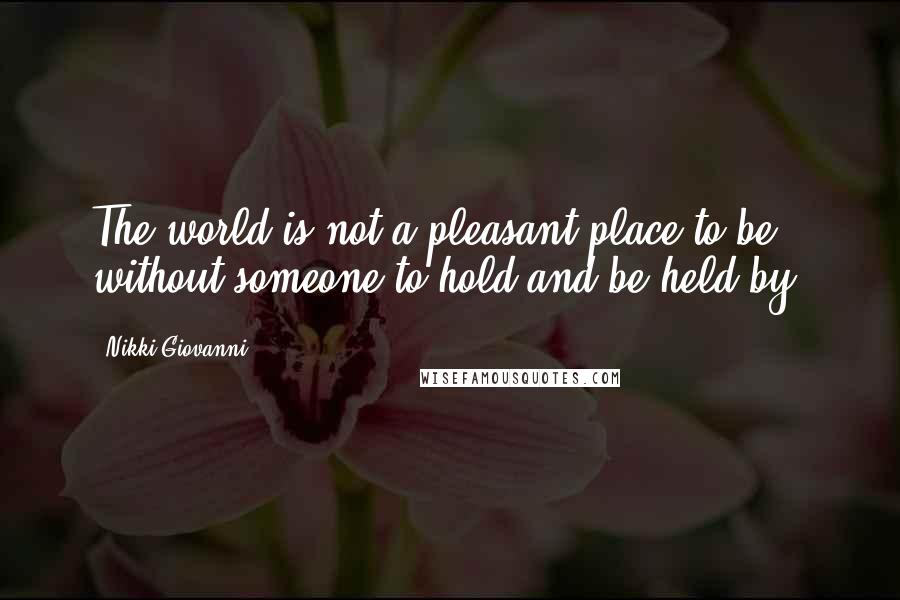 Nikki Giovanni Quotes: The world is not a pleasant place to be without someone to hold and be held by.