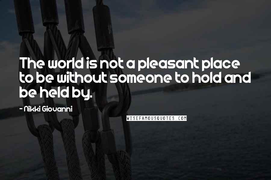 Nikki Giovanni Quotes: The world is not a pleasant place to be without someone to hold and be held by.