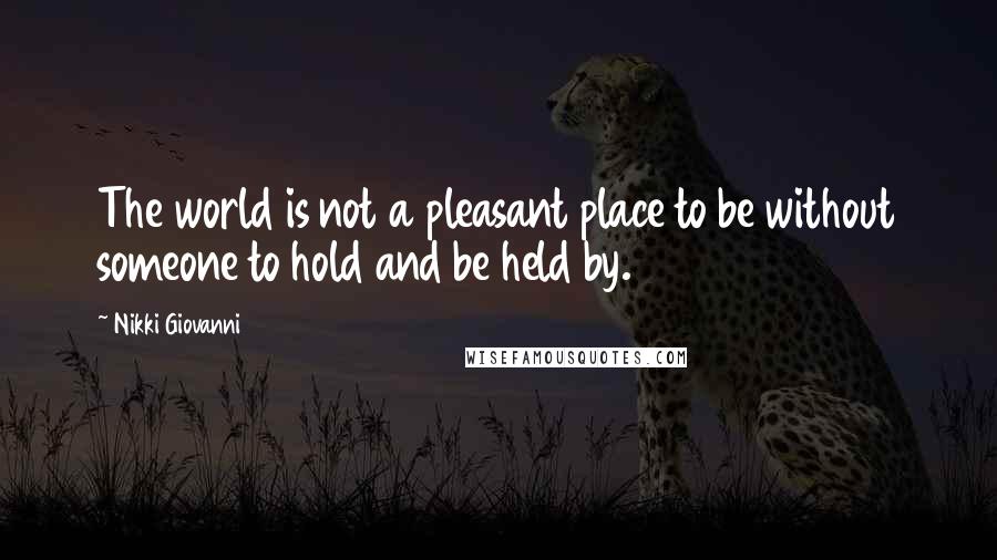 Nikki Giovanni Quotes: The world is not a pleasant place to be without someone to hold and be held by.