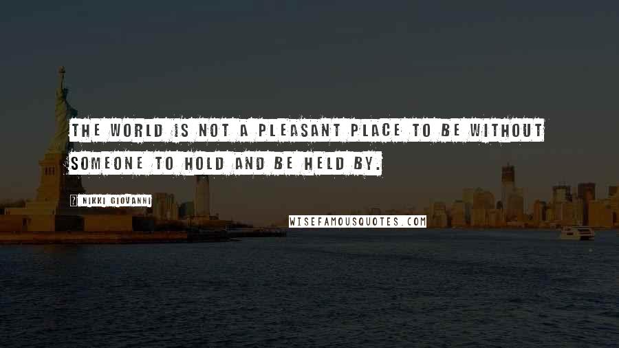 Nikki Giovanni Quotes: The world is not a pleasant place to be without someone to hold and be held by.