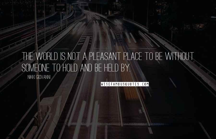 Nikki Giovanni Quotes: The world is not a pleasant place to be without someone to hold and be held by.