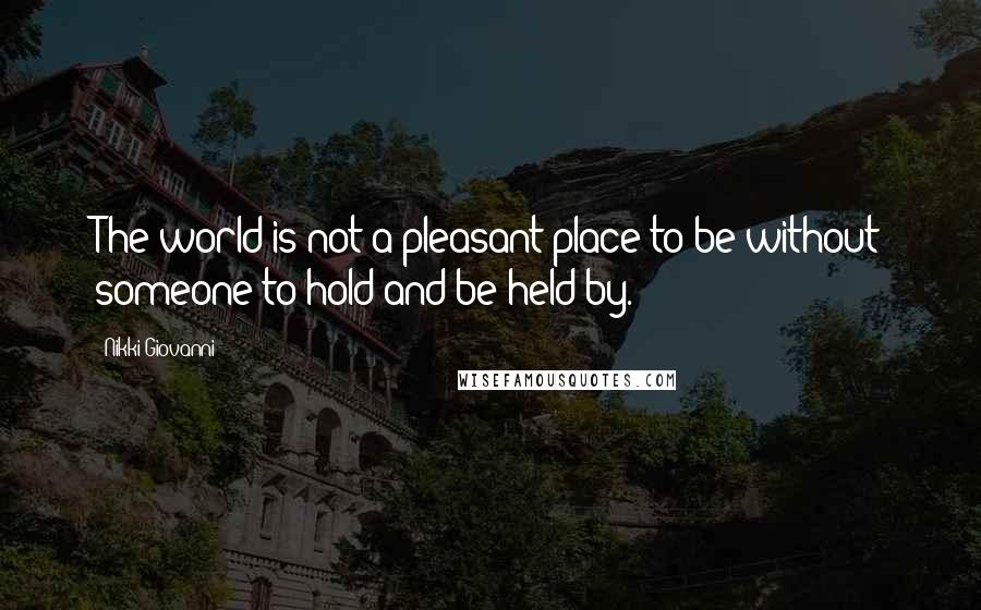 Nikki Giovanni Quotes: The world is not a pleasant place to be without someone to hold and be held by.