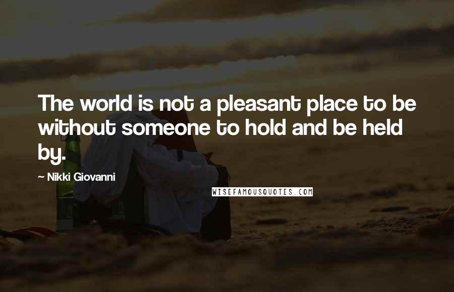 Nikki Giovanni Quotes: The world is not a pleasant place to be without someone to hold and be held by.