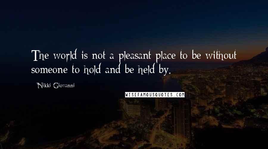 Nikki Giovanni Quotes: The world is not a pleasant place to be without someone to hold and be held by.