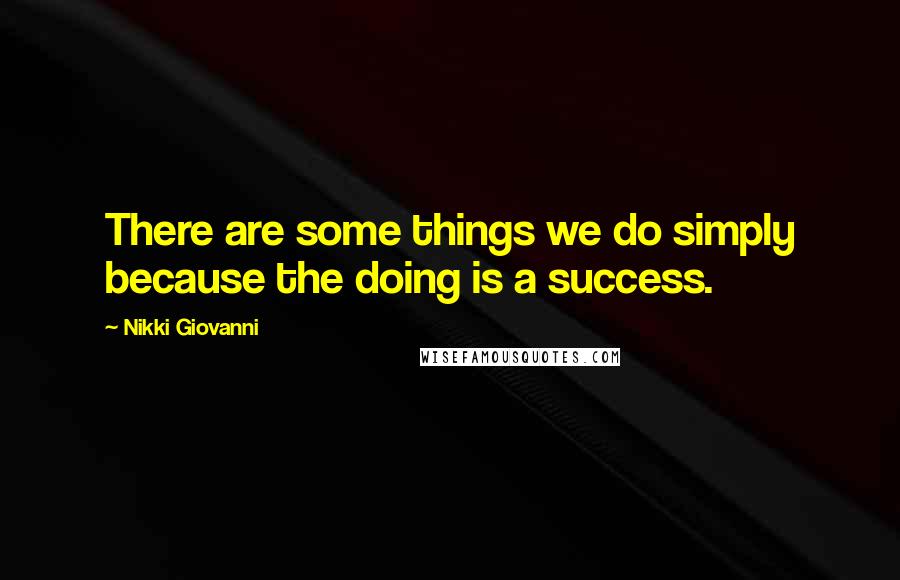 Nikki Giovanni Quotes: There are some things we do simply because the doing is a success.