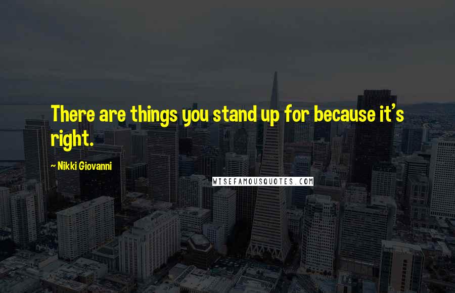 Nikki Giovanni Quotes: There are things you stand up for because it's right.