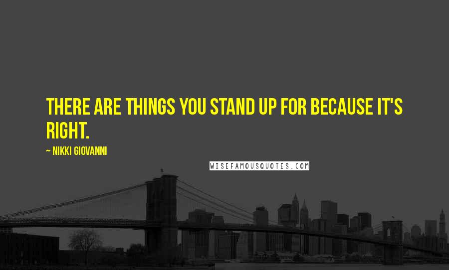 Nikki Giovanni Quotes: There are things you stand up for because it's right.