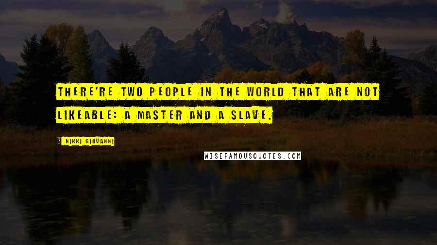 Nikki Giovanni Quotes: There're two people in the world that are not likeable: a master and a slave.