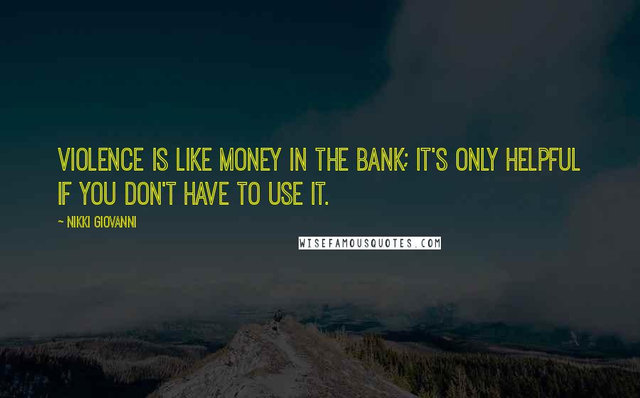 Nikki Giovanni Quotes: Violence is like money in the bank; it's only helpful if you don't have to use it.