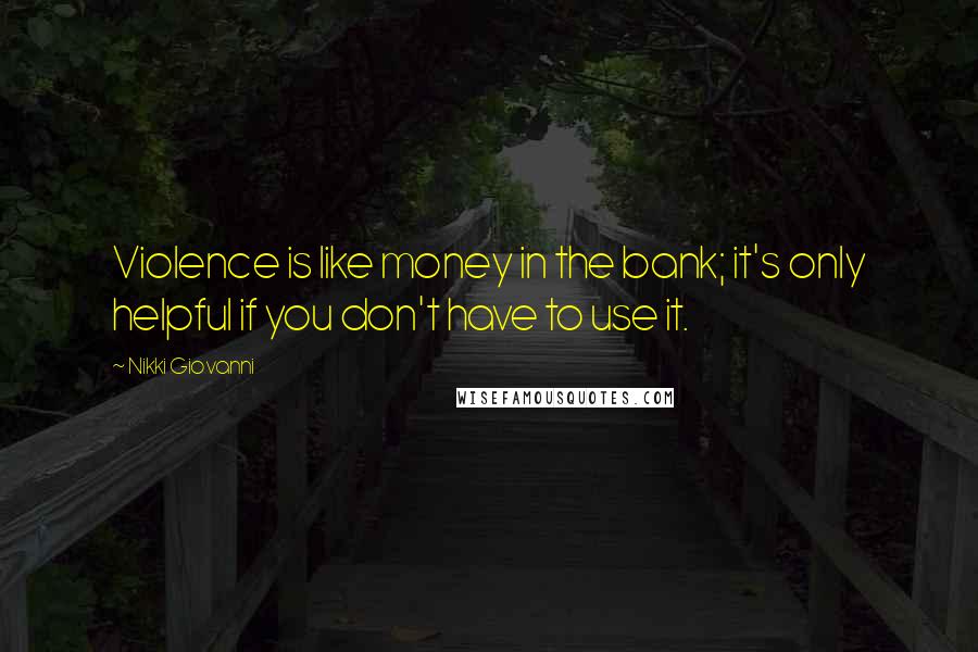 Nikki Giovanni Quotes: Violence is like money in the bank; it's only helpful if you don't have to use it.