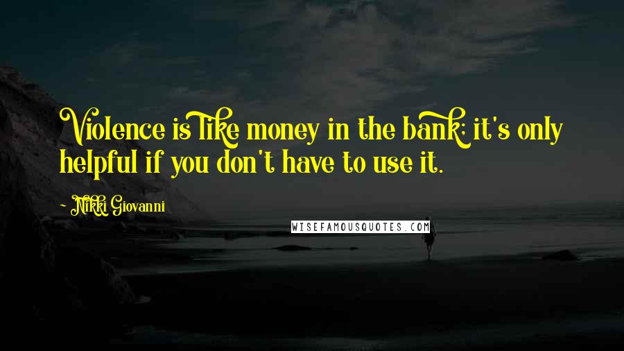 Nikki Giovanni Quotes: Violence is like money in the bank; it's only helpful if you don't have to use it.