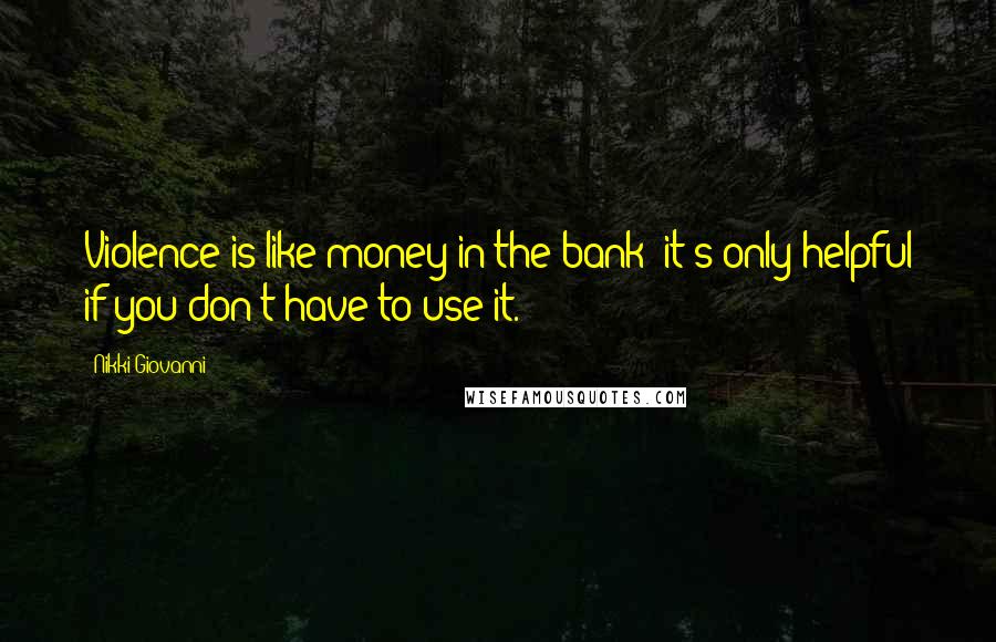 Nikki Giovanni Quotes: Violence is like money in the bank; it's only helpful if you don't have to use it.