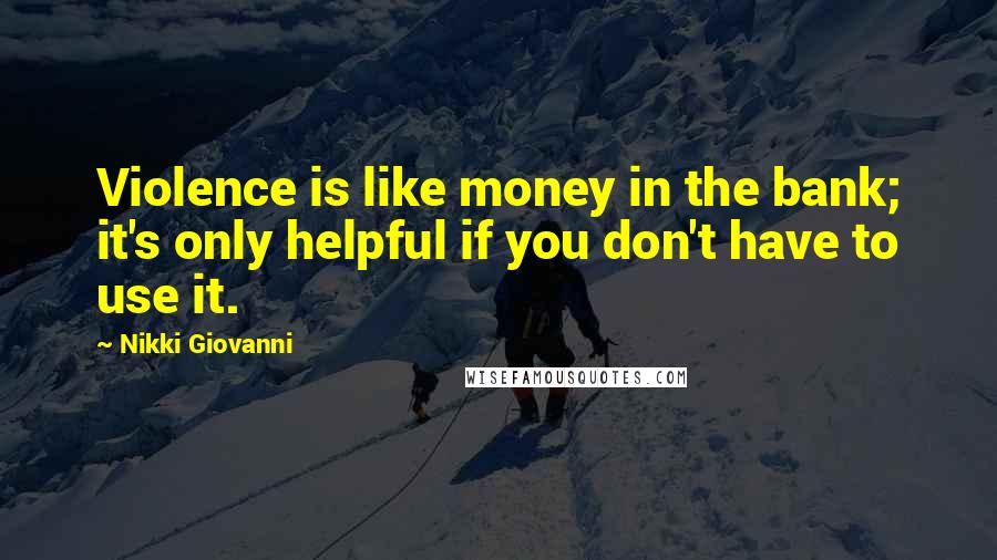 Nikki Giovanni Quotes: Violence is like money in the bank; it's only helpful if you don't have to use it.