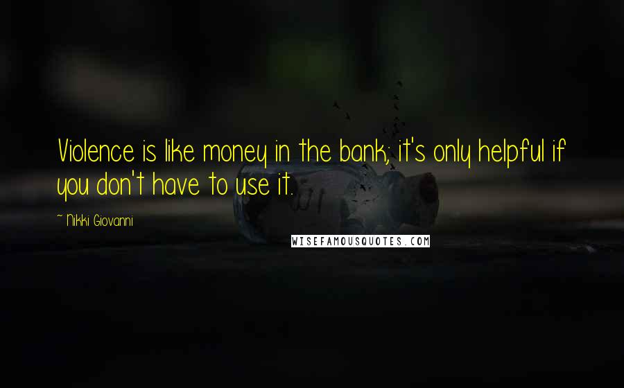 Nikki Giovanni Quotes: Violence is like money in the bank; it's only helpful if you don't have to use it.