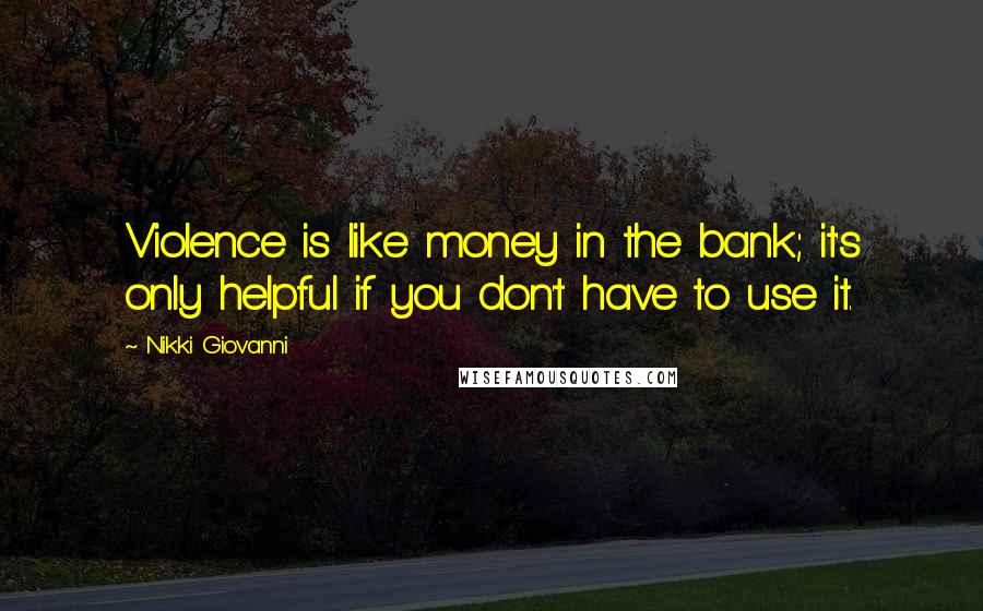 Nikki Giovanni Quotes: Violence is like money in the bank; it's only helpful if you don't have to use it.