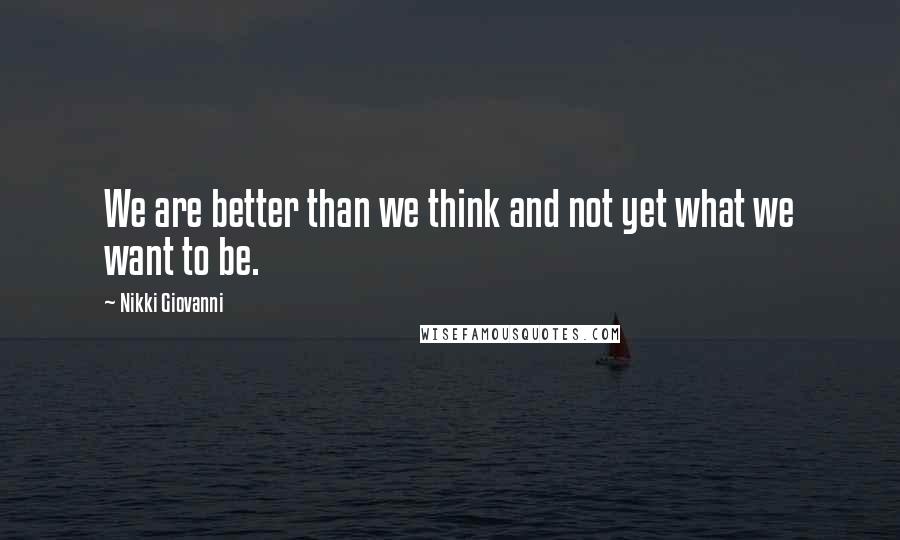 Nikki Giovanni Quotes: We are better than we think and not yet what we want to be.