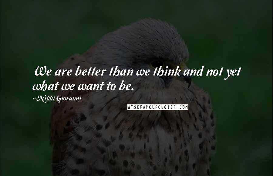 Nikki Giovanni Quotes: We are better than we think and not yet what we want to be.