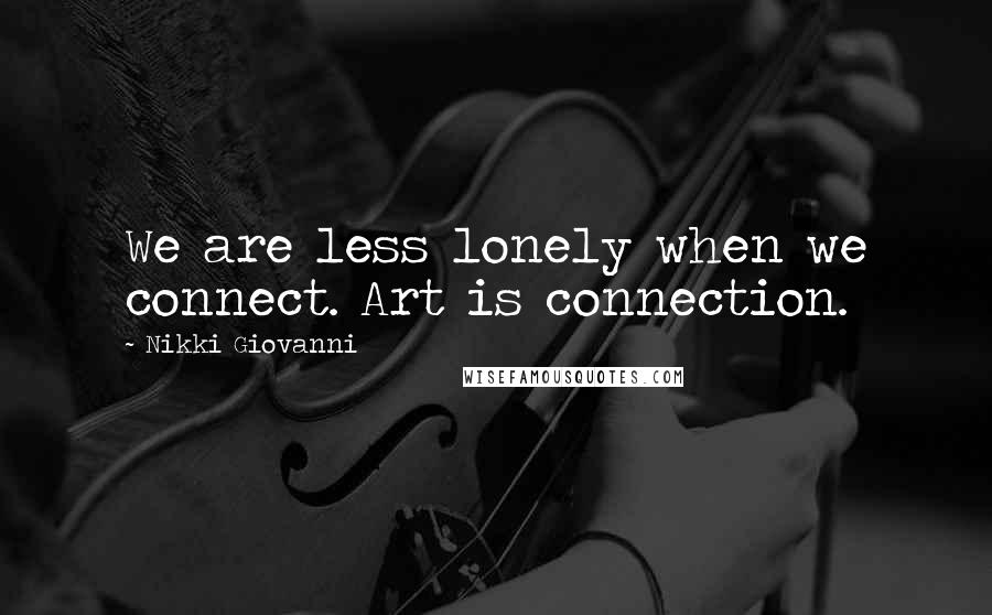 Nikki Giovanni Quotes: We are less lonely when we connect. Art is connection.