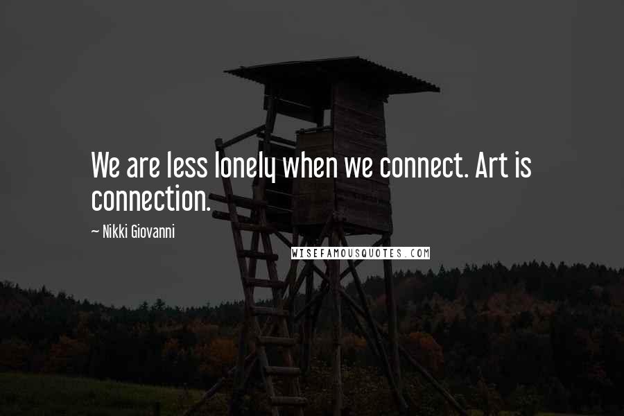 Nikki Giovanni Quotes: We are less lonely when we connect. Art is connection.