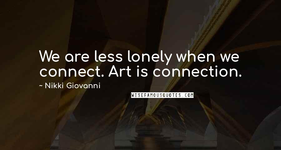 Nikki Giovanni Quotes: We are less lonely when we connect. Art is connection.