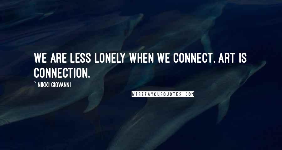 Nikki Giovanni Quotes: We are less lonely when we connect. Art is connection.