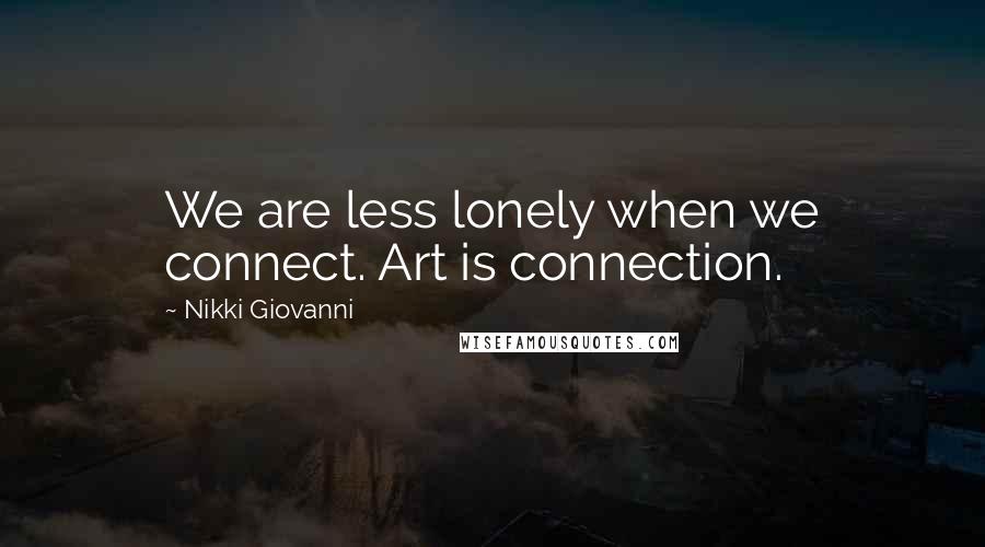 Nikki Giovanni Quotes: We are less lonely when we connect. Art is connection.