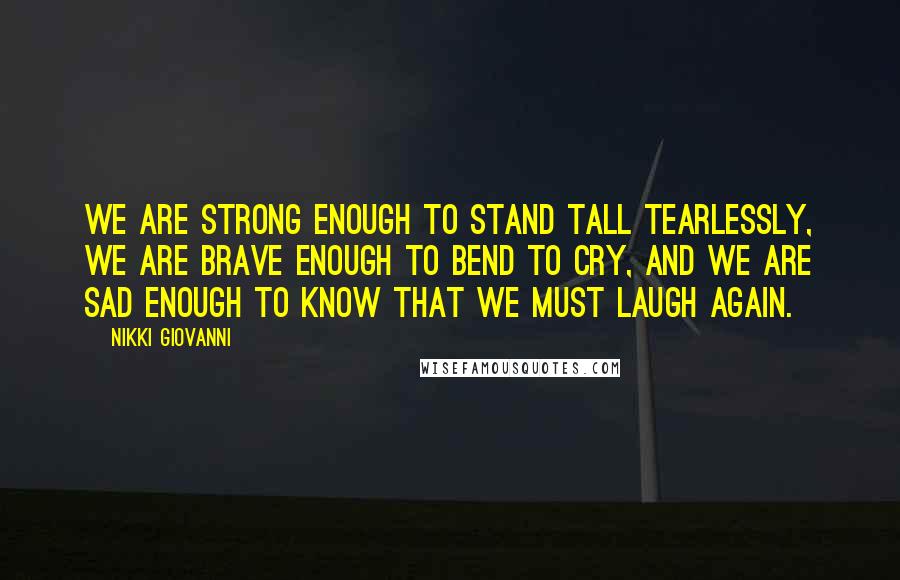 Nikki Giovanni Quotes: We are strong enough to stand tall tearlessly, we are brave enough to bend to cry, and we are sad enough to know that we must laugh again.