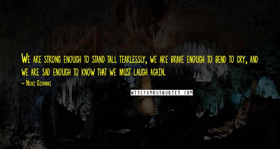 Nikki Giovanni Quotes: We are strong enough to stand tall tearlessly, we are brave enough to bend to cry, and we are sad enough to know that we must laugh again.