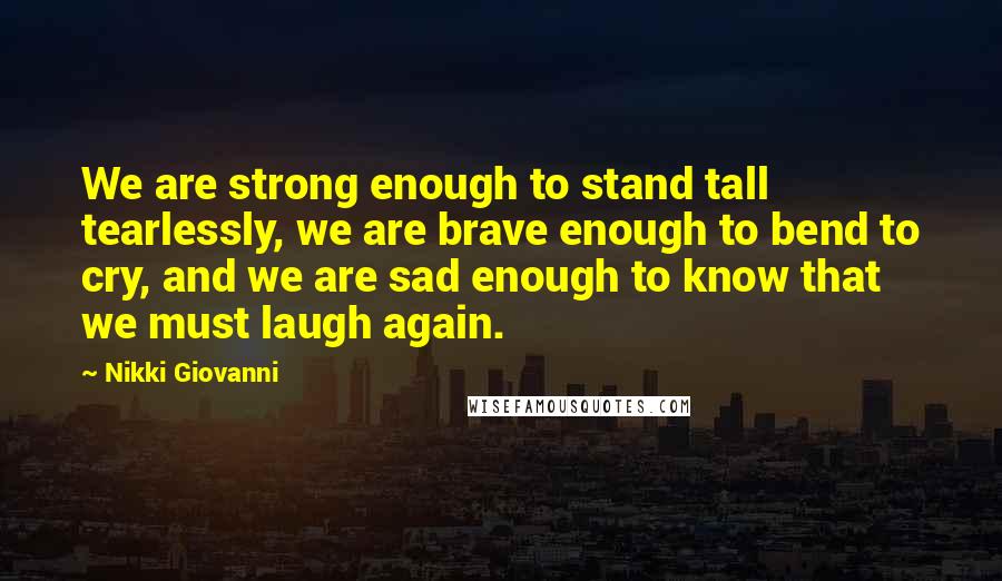 Nikki Giovanni Quotes: We are strong enough to stand tall tearlessly, we are brave enough to bend to cry, and we are sad enough to know that we must laugh again.