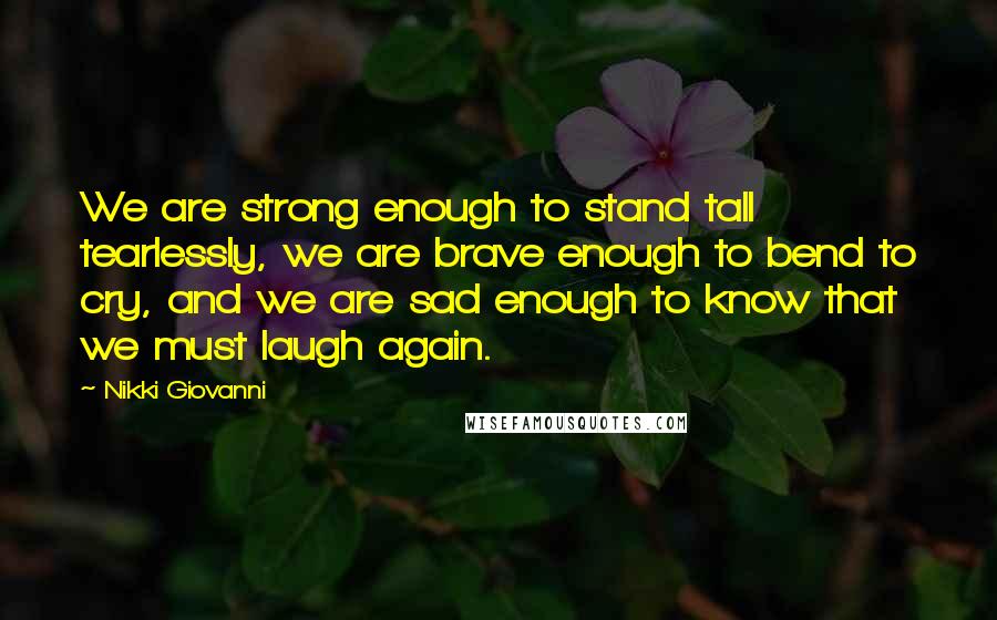 Nikki Giovanni Quotes: We are strong enough to stand tall tearlessly, we are brave enough to bend to cry, and we are sad enough to know that we must laugh again.