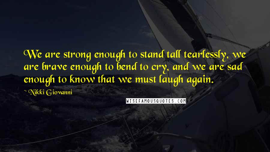 Nikki Giovanni Quotes: We are strong enough to stand tall tearlessly, we are brave enough to bend to cry, and we are sad enough to know that we must laugh again.