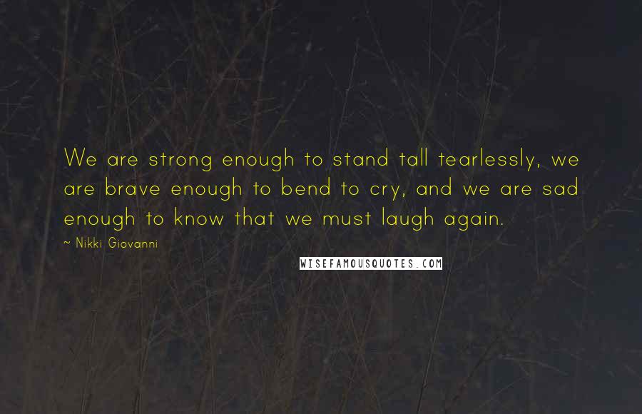 Nikki Giovanni Quotes: We are strong enough to stand tall tearlessly, we are brave enough to bend to cry, and we are sad enough to know that we must laugh again.