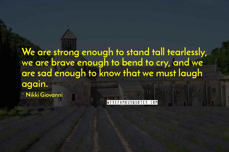 Nikki Giovanni Quotes: We are strong enough to stand tall tearlessly, we are brave enough to bend to cry, and we are sad enough to know that we must laugh again.