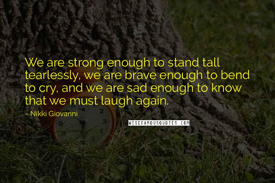 Nikki Giovanni Quotes: We are strong enough to stand tall tearlessly, we are brave enough to bend to cry, and we are sad enough to know that we must laugh again.