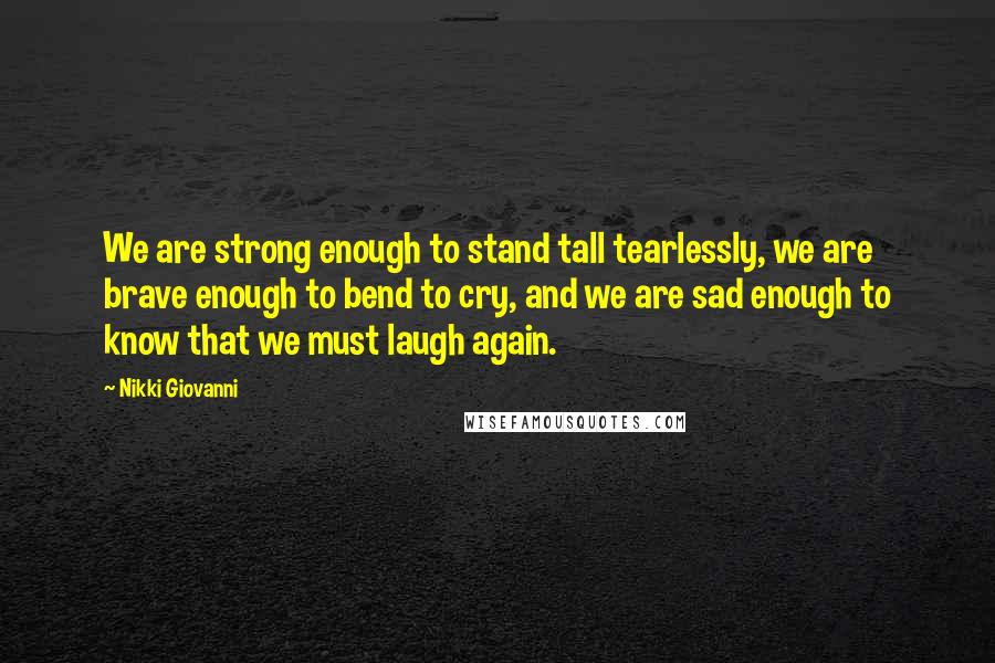 Nikki Giovanni Quotes: We are strong enough to stand tall tearlessly, we are brave enough to bend to cry, and we are sad enough to know that we must laugh again.