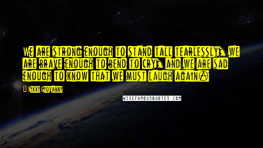 Nikki Giovanni Quotes: We are strong enough to stand tall tearlessly, we are brave enough to bend to cry, and we are sad enough to know that we must laugh again.