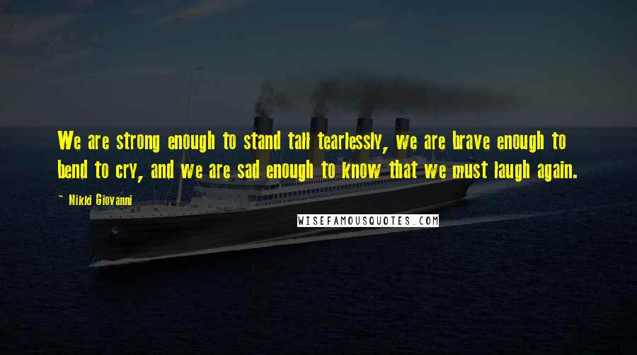 Nikki Giovanni Quotes: We are strong enough to stand tall tearlessly, we are brave enough to bend to cry, and we are sad enough to know that we must laugh again.