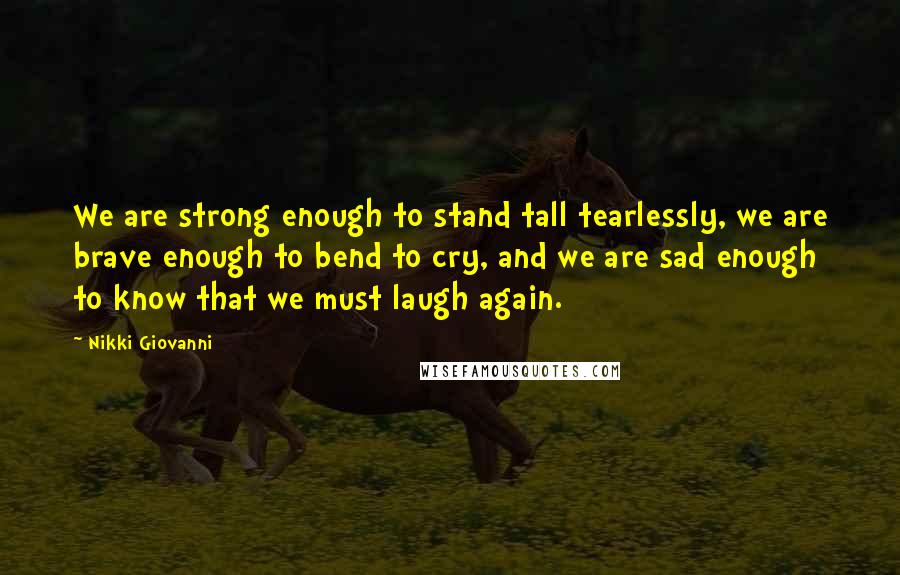 Nikki Giovanni Quotes: We are strong enough to stand tall tearlessly, we are brave enough to bend to cry, and we are sad enough to know that we must laugh again.