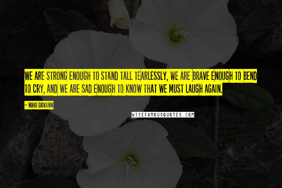 Nikki Giovanni Quotes: We are strong enough to stand tall tearlessly, we are brave enough to bend to cry, and we are sad enough to know that we must laugh again.