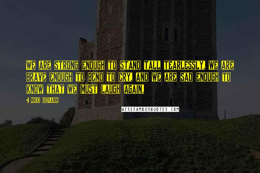 Nikki Giovanni Quotes: We are strong enough to stand tall tearlessly, we are brave enough to bend to cry, and we are sad enough to know that we must laugh again.