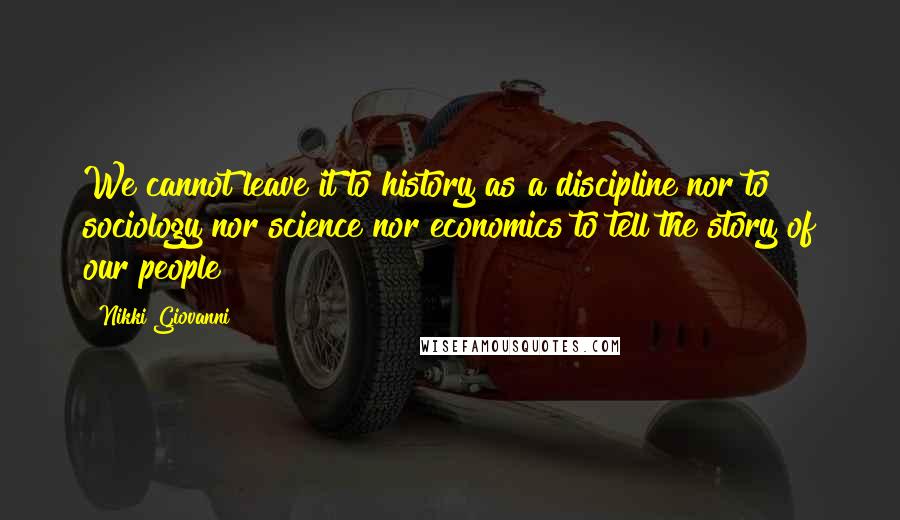 Nikki Giovanni Quotes: We cannot leave it to history as a discipline nor to sociology nor science nor economics to tell the story of our people