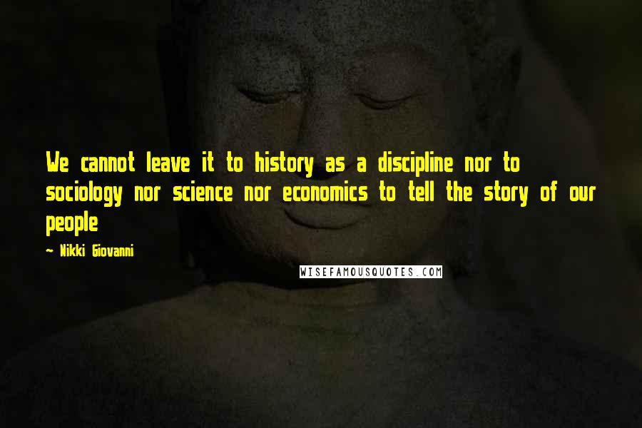 Nikki Giovanni Quotes: We cannot leave it to history as a discipline nor to sociology nor science nor economics to tell the story of our people