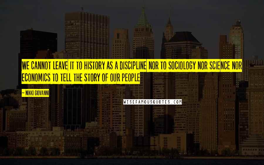 Nikki Giovanni Quotes: We cannot leave it to history as a discipline nor to sociology nor science nor economics to tell the story of our people