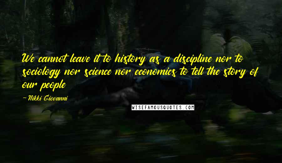 Nikki Giovanni Quotes: We cannot leave it to history as a discipline nor to sociology nor science nor economics to tell the story of our people