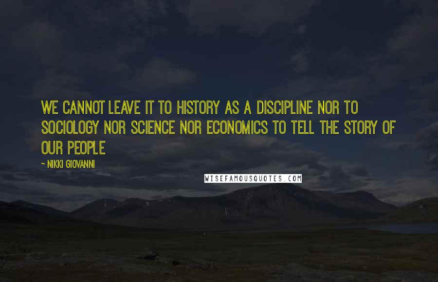 Nikki Giovanni Quotes: We cannot leave it to history as a discipline nor to sociology nor science nor economics to tell the story of our people